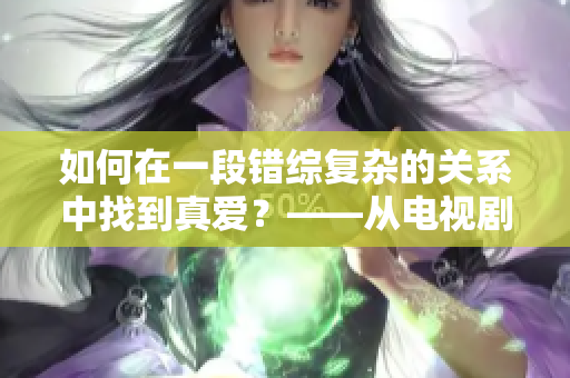 如何在一段錯(cuò)綜復(fù)雜的關(guān)系中找到真愛？——從電視劇臺詞看夫妻之間的情感糾葛