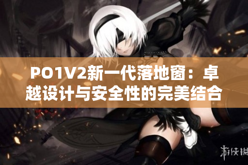 PO1V2新一代落地窗：卓越設(shè)計(jì)與安全性的完美結(jié)合