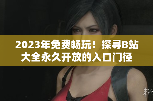 2023年免費(fèi)暢玩！探尋B站大全永久開放的入口門徑