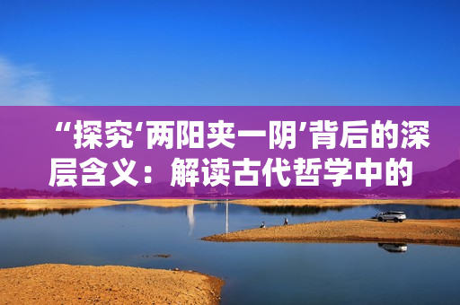 “探究‘兩陽(yáng)夾一陰’背后的深層含義：解讀古代哲學(xué)中的陰陽(yáng)哲學(xué)”
