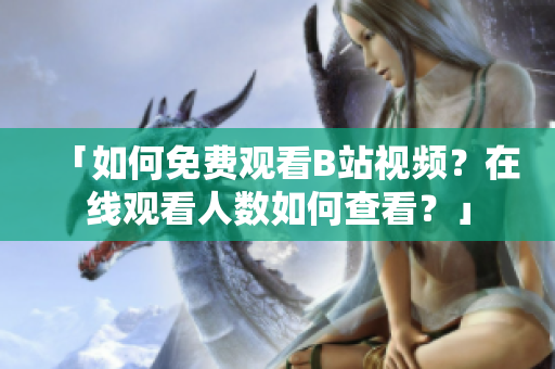 「如何免費(fèi)觀看B站視頻？在線觀看人數(shù)如何查看？」