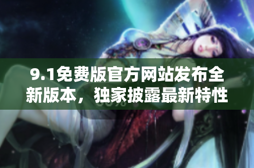 9.1免費(fèi)版官方網(wǎng)站發(fā)布全新版本，獨(dú)家披露最新特性