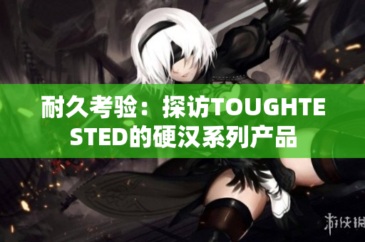耐久考驗(yàn)：探訪TOUGHTESTED的硬漢系列產(chǎn)品