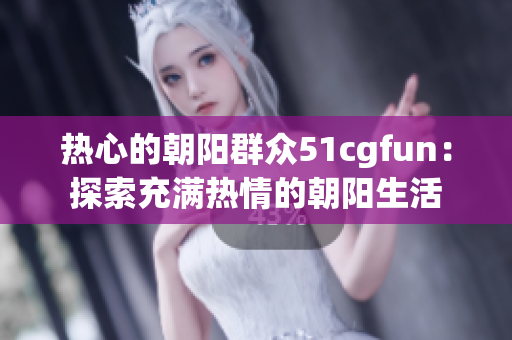 熱心的朝陽(yáng)群眾51cgfun：探索充滿熱情的朝陽(yáng)生活
