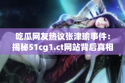 吃瓜網(wǎng)友熱議張津瑜事件：揭秘51cg1.ct網(wǎng)站背后真相