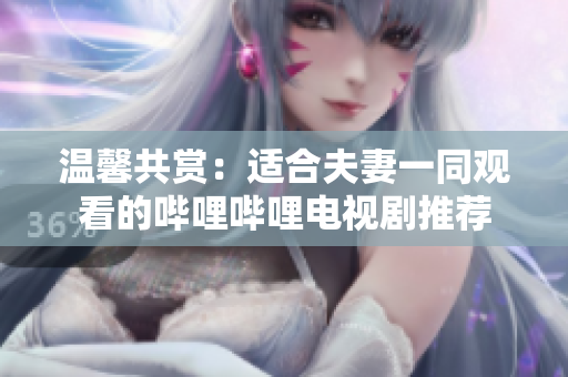 溫馨共賞：適合夫妻一同觀看的嗶哩嗶哩電視劇推薦