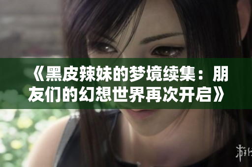 《黑皮辣妹的夢(mèng)境續(xù)集:朋友們的幻想世界再次開(kāi)啟》 《黑皮辣妹的夢(mèng)境續(xù)集:朋友們的幻想世界再次開(kāi)啟》