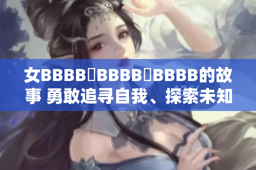 女BBBB槡BBBB槡BBBB的故事 勇敢追尋自我、探索未知的啟示