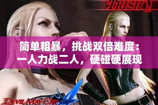 簡(jiǎn)單粗暴,挑戰(zhàn)雙倍難度:一人力戰(zhàn)二人,硬碰硬展現(xiàn)絕技 簡(jiǎn)單粗暴,挑戰(zhàn)雙倍難度:一人力戰(zhàn)二人,硬碰硬展現(xiàn)絕技