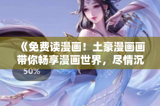 《免費(fèi)讀漫畫!土豪漫畫畫帶你暢享漫畫世界,盡情沉浸其中》 《免費(fèi)讀漫畫!土豪漫畫畫帶你暢享漫畫世界,盡情沉浸其中》