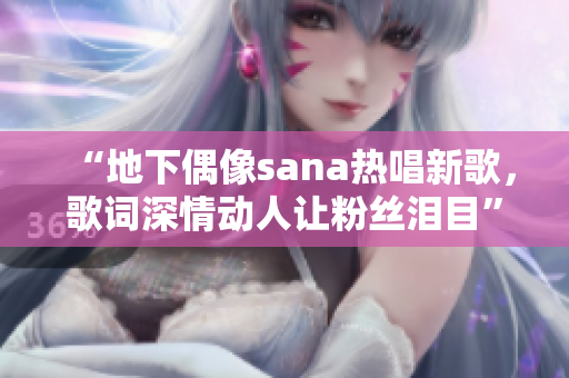“地下偶像sana熱唱新歌，歌詞深情動(dòng)人讓粉絲淚目”