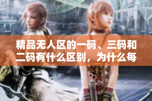 精品無人區(qū)的一碼、三碼和二碼有什么區(qū)別，為什么每個代碼都至關(guān)重要？