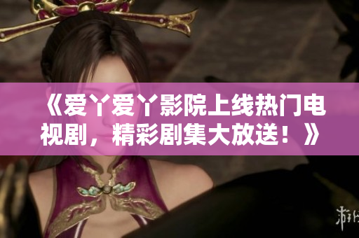 《愛丫愛丫影院上線熱門電視劇，精彩劇集大放送！》