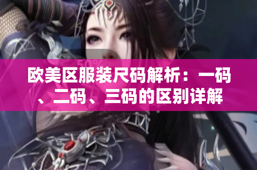 歐美區(qū)服裝尺碼解析：一碼、二碼、三碼的區(qū)別詳解
