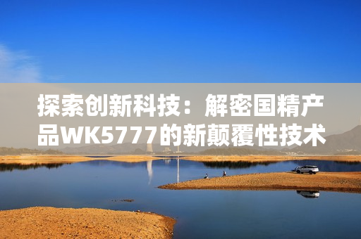 探索創(chuàng)新科技：解密國(guó)精產(chǎn)品WK5777的新顛覆性技術(shù)與應(yīng)用
