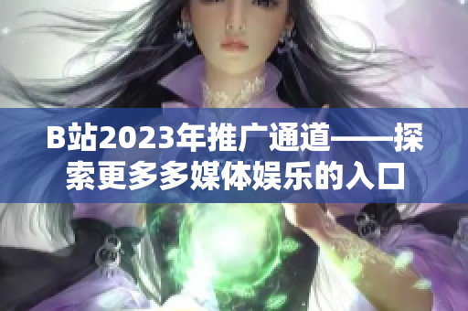 B站2023年推廣通道——探索更多多媒體娛樂的入口
