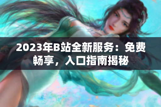 2023年B站全新服務(wù)：免費暢享，入口指南揭秘