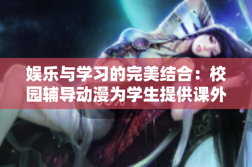 娛樂(lè)與學(xué)習(xí)的完美結(jié)合：校園輔導(dǎo)動(dòng)漫為學(xué)生提供課外啟發(fā)