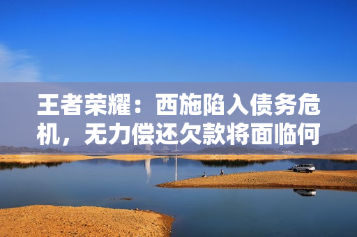 王者榮耀：西施陷入債務(wù)危機(jī)，無(wú)力償還欠款將面臨何種挑戰(zhàn)？