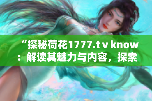 “探秘荷花1777.tⅴknow：解讀其魅力與內(nèi)容，探索其獨特之處”