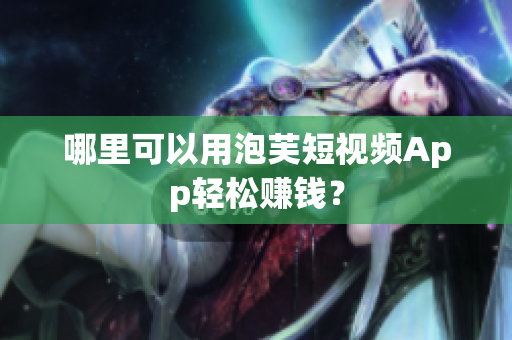 哪里可以用泡芙短視頻App輕松賺錢(qián)？