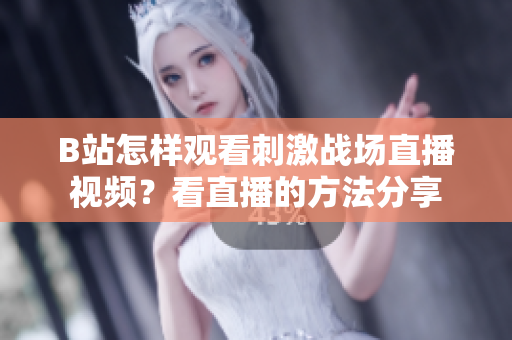 B站怎樣觀看刺激戰(zhàn)場直播視頻？看直播的方法分享