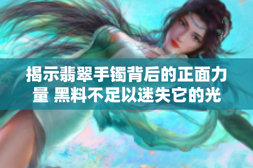 揭示翡翠手鐲背后的正面力量 黑料不足以迷失它的光芒