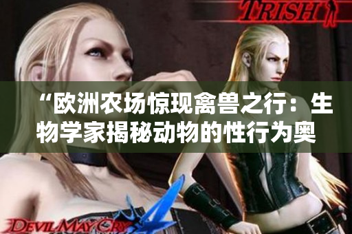 “歐洲農(nóng)場(chǎng)驚現(xiàn)禽獸之行：生物學(xué)家揭秘動(dòng)物的性行為奧秘！”