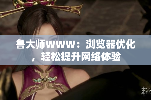 魯大師WWW：瀏覽器優(yōu)化，輕松提升網(wǎng)絡體驗
