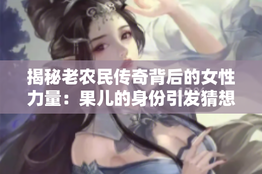 揭秘老農(nóng)民傳奇背后的女性力量：果兒的身份引發(fā)猜想