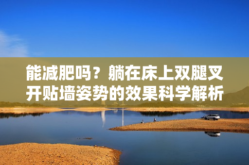 能減肥嗎？躺在床上雙腿叉開貼墻姿勢的效果科學(xué)解析