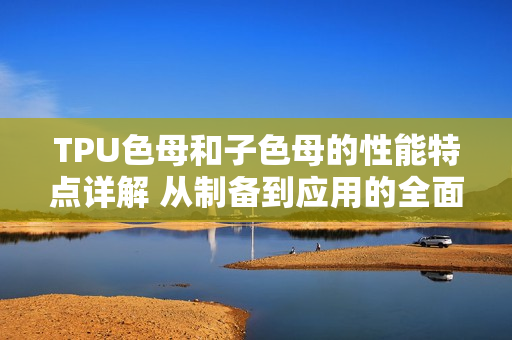 TPU色母和子色母的性能特點(diǎn)詳解 從制備到應(yīng)用的全面解析