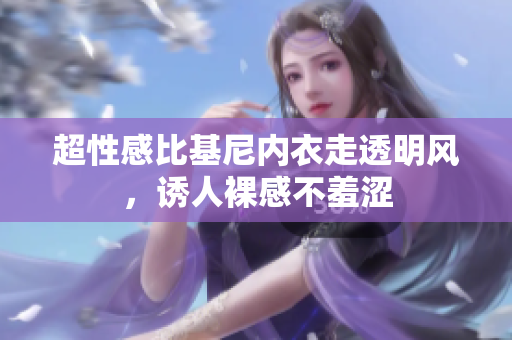 超性感比基尼內(nèi)衣走透明風，誘人裸感不羞澀