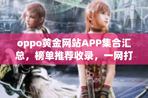 oppo黃金網(wǎng)站APP集合匯總，榜單推薦收錄，一網(wǎng)打盡,應(yīng)用大全