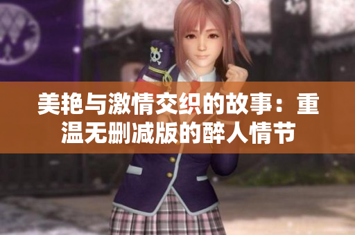 美艷與激情交織的故事：重溫?zé)o刪減版的醉人情節(jié)