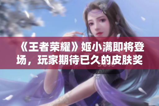 《王者榮耀》姬小滿即將登場，玩家期待已久的皮膚獎勵終現(xiàn)身