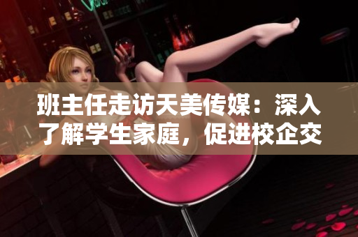 班主任走訪天美傳媒：深入了解學(xué)生家庭，促進(jìn)校企交流