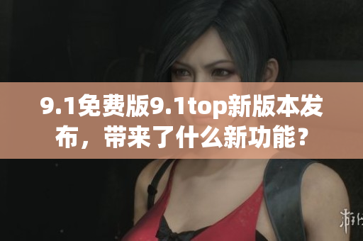 9.1免費版9.1top新版本發(fā)布，帶來了什么新功能？
