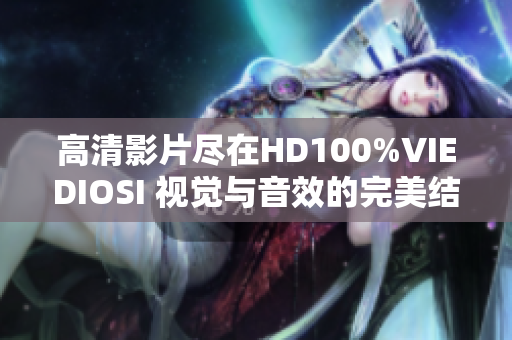 高清影片盡在HD100%VIEDIOSI 視覺與音效的完美結(jié)合