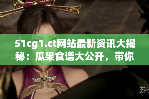 51cg1.ct網(wǎng)站最新資訊大揭秘：瓜果食譜大公開，帶你探索美味世界！