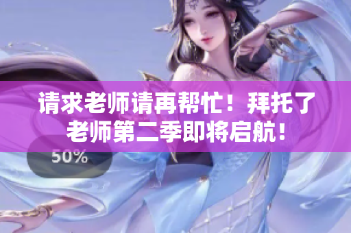 請求老師請再幫忙!拜托了老師第二季即將啟航! 請求老師請再幫忙!拜托了老師第二季即將啟航!