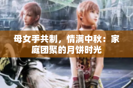 母女手共制,情滿中秋:家庭團(tuán)聚的月餅時(shí)光 母女手共制,情滿中秋:家庭團(tuán)聚的月餅時(shí)光