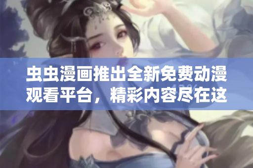蟲蟲漫畫推出全新免費(fèi)動漫觀看平臺，精彩內(nèi)容盡在這里免費(fèi)呈現(xiàn)