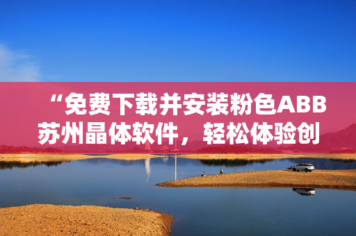 “免費下載并安裝粉色ABB蘇州晶體軟件，輕松體驗創(chuàng)新科技！”