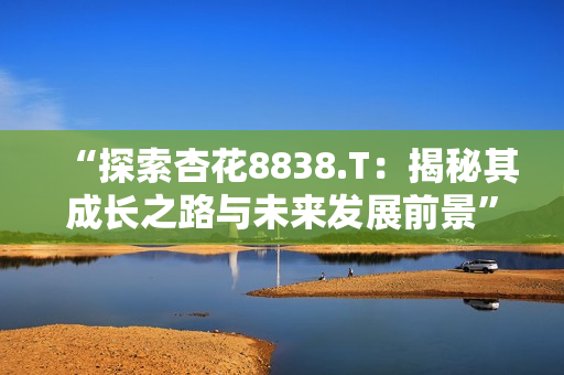 “探索杏花8838.T:揭秘其成長(zhǎng)之路與未來發(fā)展前景” “探索杏花8838.T:揭秘其成長(zhǎng)之路與未來發(fā)展前景”