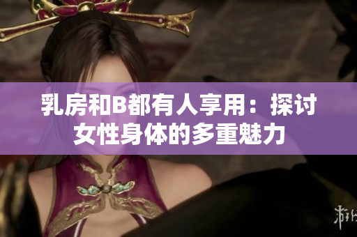 乳房和B都有人享用：探討女性身體的多重魅力