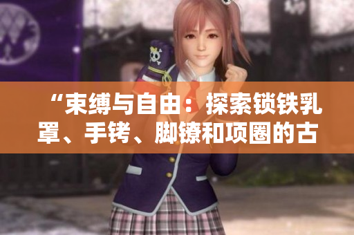 “束縛與自由:探索鎖鐵乳罩、手銬、腳鐐和項圈的古今情結(jié)” “束縛與自由:探索鎖鐵乳罩、手銬、腳鐐和項圈的古今情結(jié)”