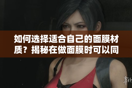 如何選擇適合自己的面膜材質(zhì)?揭秘在做面膜時(shí)可以同時(shí)進(jìn)行親子活動(dòng)的樂趣 如何選擇適合自己的面膜材質(zhì)?揭秘在做面膜時(shí)可以同時(shí)進(jìn)行親子活動(dòng)的樂趣