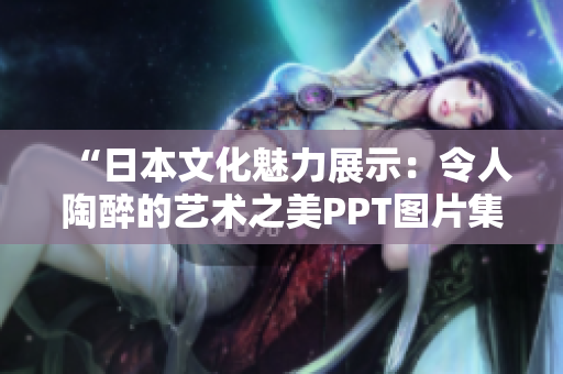 “日本文化魅力展示：令人陶醉的藝術(shù)之美PPT圖片集”