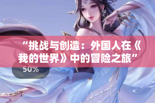 “挑戰(zhàn)與創(chuàng)造:外國人在《我的世界》中的冒險(xiǎn)之旅” “挑戰(zhàn)與創(chuàng)造:外國人在《我的世界》中的冒險(xiǎn)之旅”